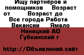 Ищу партнёров и помощников  › Возраст от ­ 16 › Возраст до ­ 35 - Все города Работа » Вакансии   . Ямало-Ненецкий АО,Губкинский г.